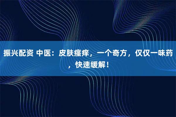振兴配资 中医：皮肤瘙痒，一个奇方，仅仅一味药，快速缓解！