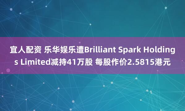 宜人配资 乐华娱乐遭Brilliant Spark Holdings Limited减持41万股 每股作价2.5815港元