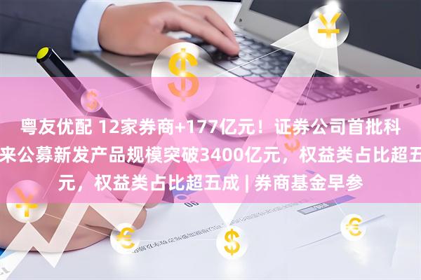 粤友优配 12家券商+177亿元！证券公司首批科创债来了；今年以来公募新发产品规模突破3400亿元，权益类占比超五成 | 券商基金早参