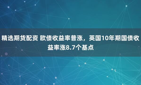 精选期货配资 欧债收益率普涨，英国10年期国债收益率涨8.7个基点