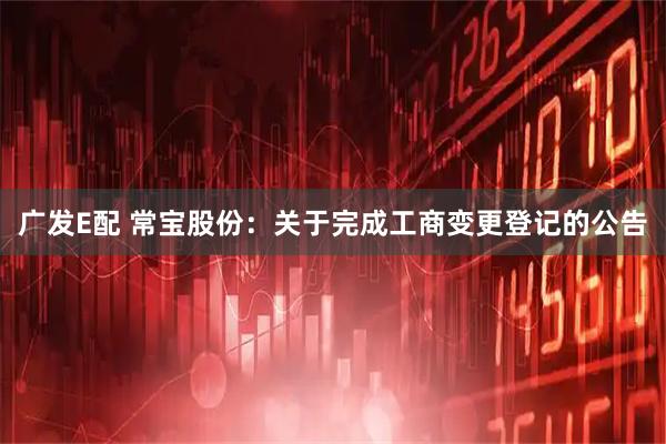 广发E配 常宝股份：关于完成工商变更登记的公告