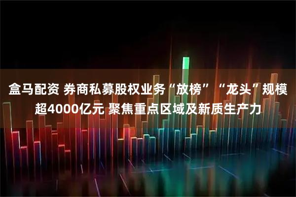 盒马配资 券商私募股权业务“放榜” “龙头”规模超4000亿元 聚焦重点区域及新质生产力