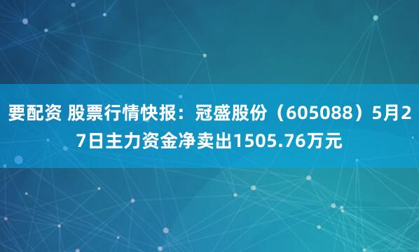要配资 股票行情快报：冠盛股份（605088）5月27日主力资金净卖出1505.76万元