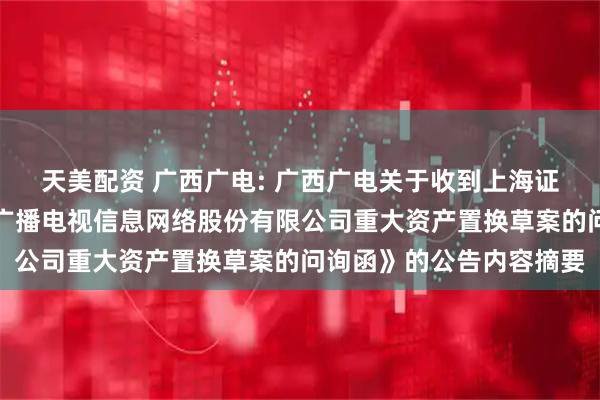 天美配资 广西广电: 广西广电关于收到上海证券交易所《关于对广西广播电视信息网络股份有限公司重大资产置换草案的问询函》的公告内容摘要