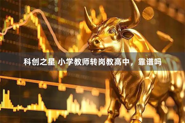 科创之星 小学教师转岗教高中，靠谱吗