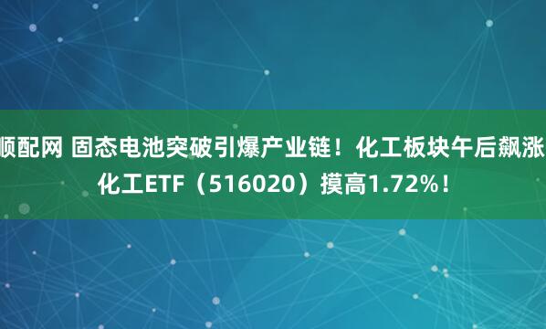 顺配网 固态电池突破引爆产业链！化工板块午后飙涨，化工ETF（516020）摸高1.72%！