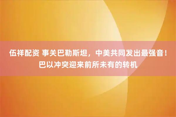 伍祥配资 事关巴勒斯坦，中美共同发出最强音！巴以冲突迎来前所未有的转机