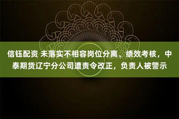 信钰配资 未落实不相容岗位分离、绩效考核，中泰期货辽宁分公司遭责令改正，负责人被警示