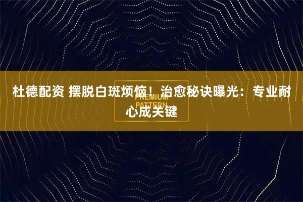 杜德配资 摆脱白斑烦恼！治愈秘诀曝光：专业耐心成关键