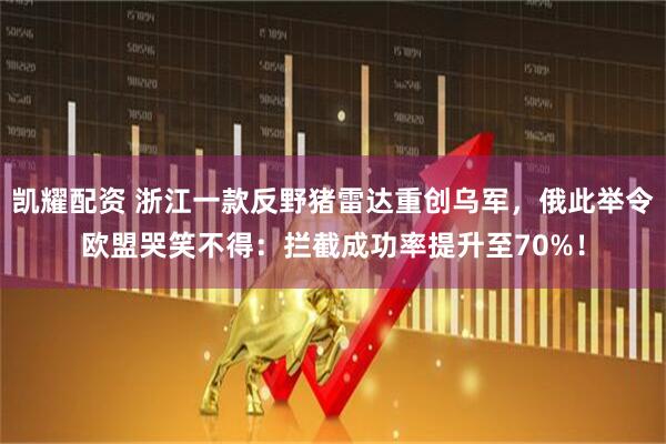 凯耀配资 浙江一款反野猪雷达重创乌军,俄此举令欧盟哭笑不得:拦截成功率提升至70%!