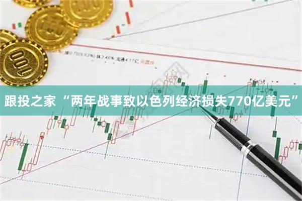 跟投之家 “两年战事致以色列经济损失770亿美元”