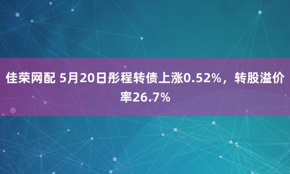 佳荣网配 5月20日彤程转债上涨0.52%，转股溢价率26.7%